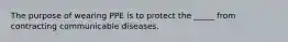 The purpose of wearing PPE is to protect the _____ from contracting communicable diseases.