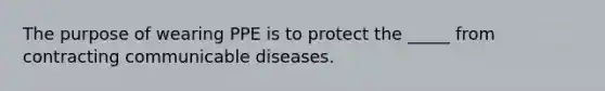 The purpose of wearing PPE is to protect the _____ from contracting communicable diseases.