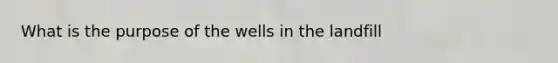 What is the purpose of the wells in the landfill