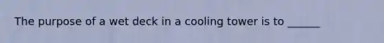 The purpose of a wet deck in a cooling tower is to ______