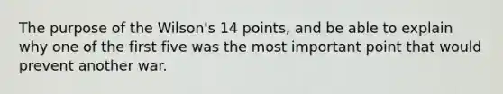 The purpose of the Wilson's 14 points, and be able to explain why one of the first five was the most important point that would prevent another war.