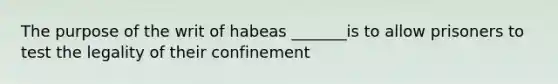 The purpose of the writ of habeas _______is to allow prisoners to test the legality of their confinement