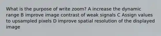 What is the purpose of write zoom? A increase the dynamic range B improve image contrast of weak signals C Assign values to upsampled pixels D improve spatial resolution of the displayed image