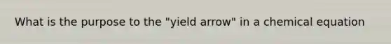 What is the purpose to the "yield arrow" in a chemical equation