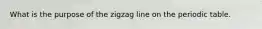 What is the purpose of the zigzag line on the periodic table.