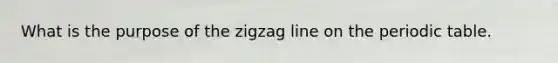 What is the purpose of the zigzag line on the periodic table.