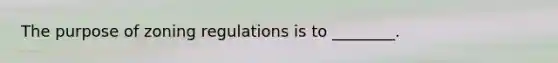 The purpose of zoning regulations is to ________.