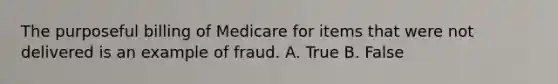 The purposeful billing of Medicare for items that were not delivered is an example of fraud. A. True B. False