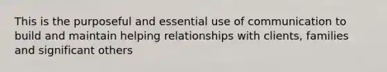 This is the purposeful and essential use of communication to build and maintain helping relationships with clients, families and significant others