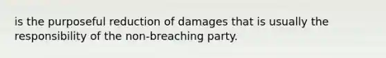 is the purposeful reduction of damages that is usually the responsibility of the non-breaching party.