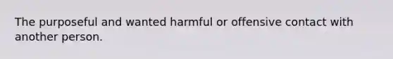 The purposeful and wanted harmful or offensive contact with another person.