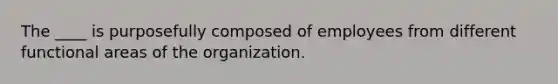 The ____ is purposefully composed of employees from different functional areas of the organization.