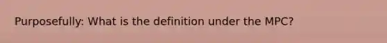 Purposefully: What is the definition under the MPC?