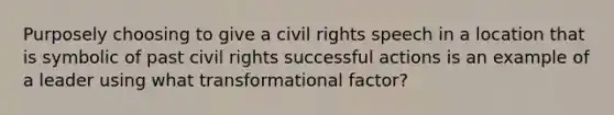 Purposely choosing to give a civil rights speech in a location that is symbolic of past civil rights successful actions is an example of a leader using what transformational factor?