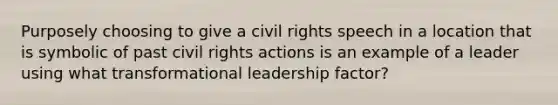 Purposely choosing to give a civil rights speech in a location that is symbolic of past civil rights actions is an example of a leader using what transformational leadership factor?