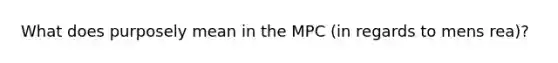 What does purposely mean in the MPC (in regards to mens rea)?