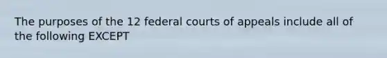 The purposes of the 12 federal courts of appeals include all of the following EXCEPT