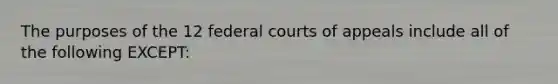 The purposes of the 12 federal courts of appeals include all of the following EXCEPT: