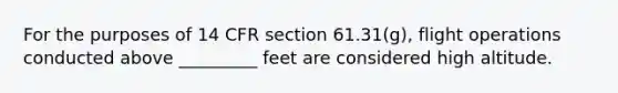 For the purposes of 14 CFR section 61.31(g), flight operations conducted above _________ feet are considered high altitude.