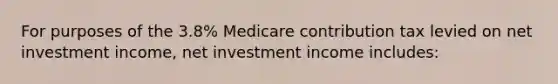 For purposes of the 3.8% Medicare contribution tax levied on net investment income, net investment income includes: