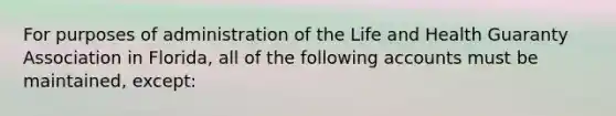 For purposes of administration of the Life and Health Guaranty Association in Florida, all of the following accounts must be maintained, except: