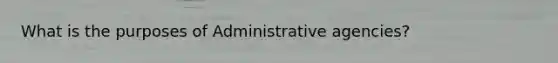 What is the purposes of Administrative agencies?