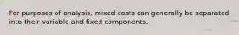 For purposes of analysis, mixed costs can generally be separated into their variable and fixed components.