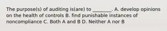 The purpose(s) of auditing is(are) to ________. A. develop opinions on the health of controls B. find punishable instances of noncompliance C. Both A and B D. Neither A nor B