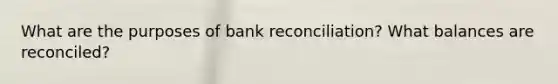 What are the purposes of bank reconciliation? What balances are reconciled?