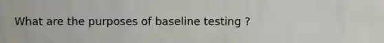 What are the purposes of baseline testing ?