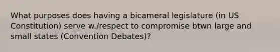 What purposes does having a bicameral legislature (in US Constitution) serve w./respect to compromise btwn large and small states (Convention Debates)?