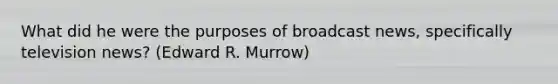 What did he were the purposes of broadcast news, specifically television news? (Edward R. Murrow)