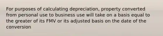 For purposes of calculating depreciation, property converted from personal use to business use will take on a basis equal to the greater of its FMV or its adjusted basis on the date of the conversion