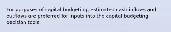 For purposes of capital budgeting, estimated cash inflows and outflows are preferred for inputs into the capital budgeting decision tools.