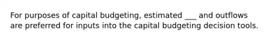 For purposes of capital budgeting, estimated ___ and outflows are preferred for inputs into the capital budgeting decision tools.