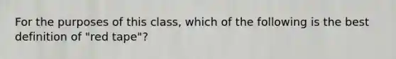 For the purposes of this class, which of the following is the best definition of "red tape"?