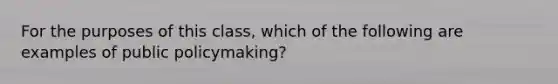 For the purposes of this class, which of the following are examples of public policymaking?