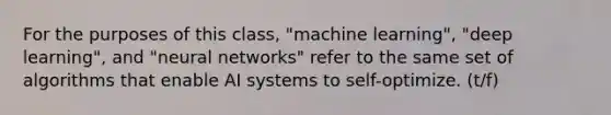 For the purposes of this class, "machine learning", "deep learning", and "neural networks" refer to the same set of algorithms that enable AI systems to self-optimize. (t/f)