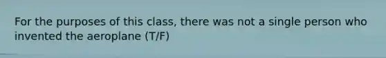 For the purposes of this class, there was not a single person who invented the aeroplane (T/F)
