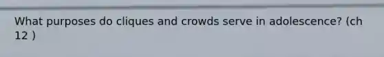 What purposes do cliques and crowds serve in adolescence? (ch 12 )