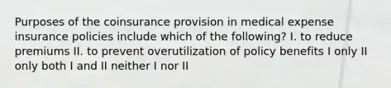 Purposes of the coinsurance provision in medical expense insurance policies include which of the following? I. to reduce premiums II. to prevent overutilization of policy benefits I only II only both I and II neither I nor II