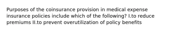 Purposes of the coinsurance provision in medical expense insurance policies include which of the following? I.to reduce premiums II.to prevent overutilization of policy benefits