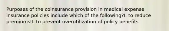 Purposes of the coinsurance provision in medical expense insurance policies include which of the following?I. to reduce premiumsII. to prevent overutilization of policy benefits