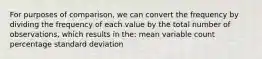 For purposes of comparison, we can convert the frequency by dividing the frequency of each value by the total number of observations, which results in the: mean variable count percentage standard deviation