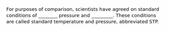 For purposes of comparison, scientists have agreed on standard conditions of ________ pressure and _________. These conditions are called standard temperature and pressure, abbreviated STP.