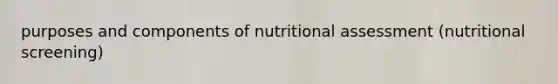 purposes and components of nutritional assessment (nutritional screening)