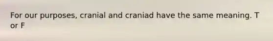 For our purposes, cranial and craniad have the same meaning. T or F