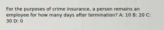 For the purposes of crime insurance, a person remains an employee for how many days after termination? A: 10 B: 20 C: 30 D: 0