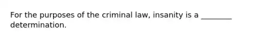 For the purposes of the criminal law, insanity is a ________ determination.