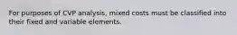 For purposes of CVP analysis, mixed costs must be classified into their fixed and variable elements.